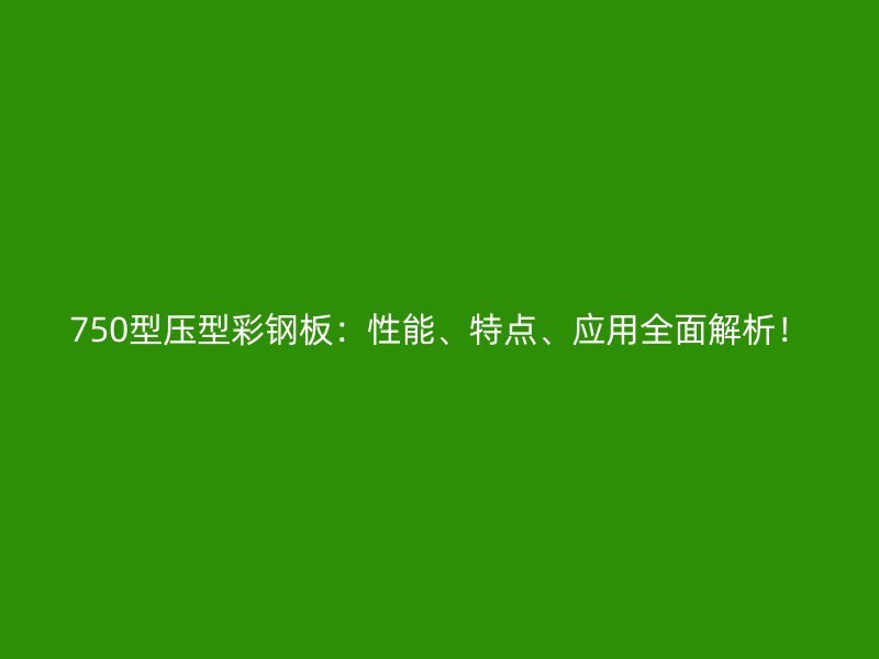 750型壓型彩鋼板：性能、特點(diǎn)、應(yīng)用全面解析！