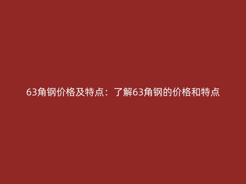 63角鋼價格及特點：了解63角鋼的價格和特點