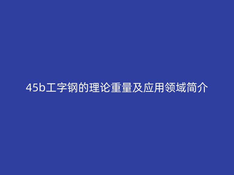45b工字鋼的理論重量及應用領域簡介