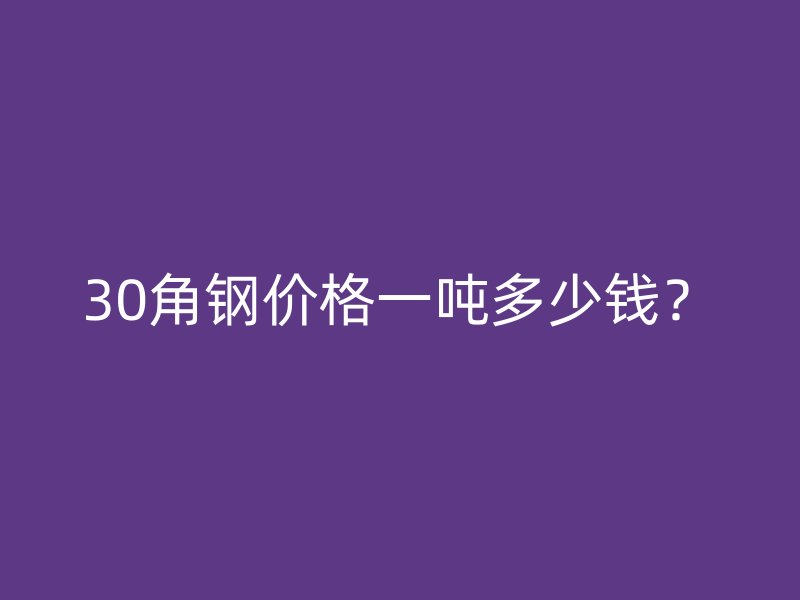 30角鋼價格一噸多少錢？
