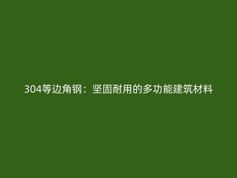 304等邊角鋼：堅固耐用的多功能建筑材料