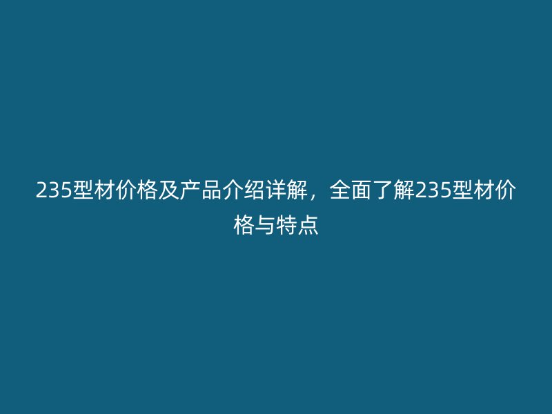 235型材價格及產(chǎn)品介紹詳解，全面了解235型材價格與特點