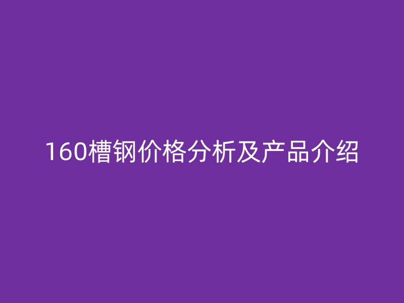 160槽鋼價(jià)格分析及產(chǎn)品介紹