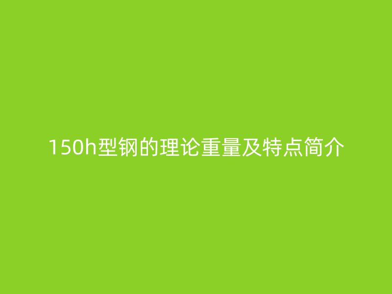 150h型鋼的理論重量及特點(diǎn)簡(jiǎn)介