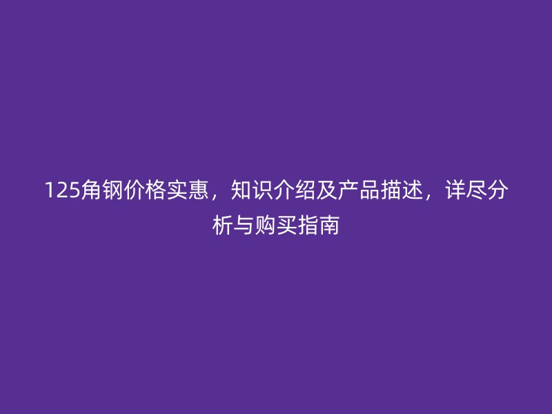 125角鋼價格實惠，知識介紹及產(chǎn)品描述，詳盡分析與購買指南