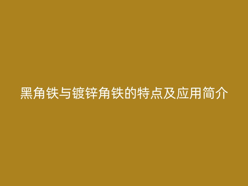 黑角鐵與鍍鋅角鐵的特點(diǎn)及應(yīng)用簡介