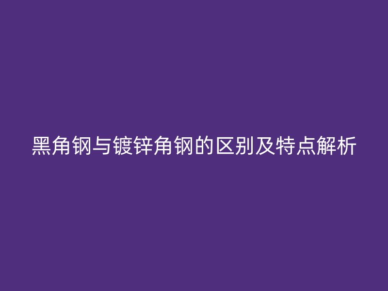 黑角鋼與鍍鋅角鋼的區(qū)別及特點解析