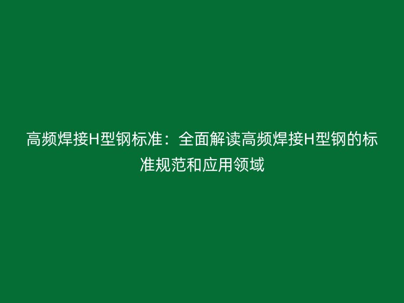 高頻焊接H型鋼標準：全面解讀高頻焊接H型鋼的標準規(guī)范和應用領域