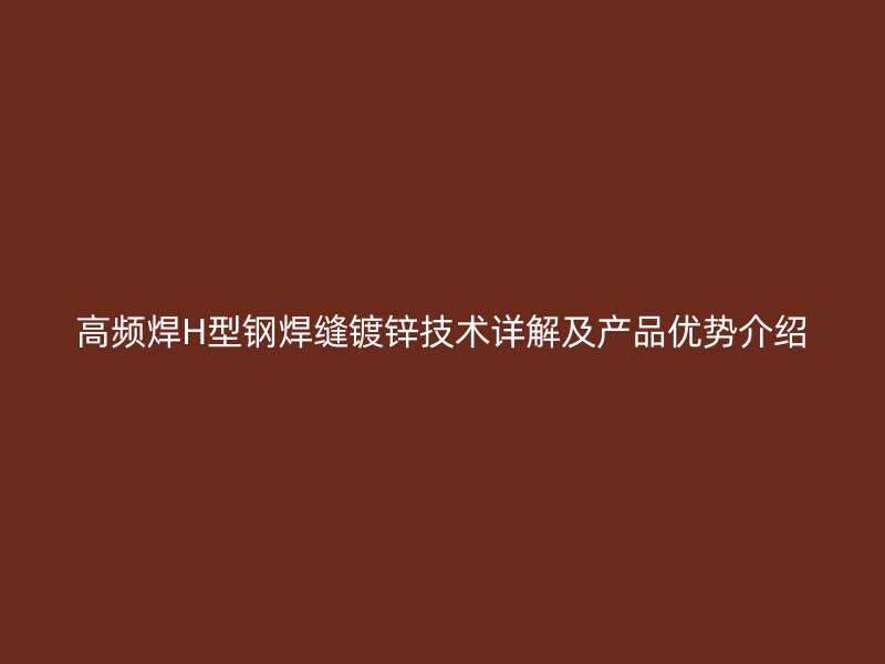 高頻焊H型鋼焊縫鍍鋅技術(shù)詳解及產(chǎn)品優(yōu)勢(shì)介紹