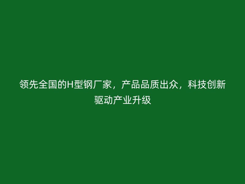 領先全國的H型鋼廠家，產品品質出眾，科技創(chuàng)新驅動產業(yè)升級
