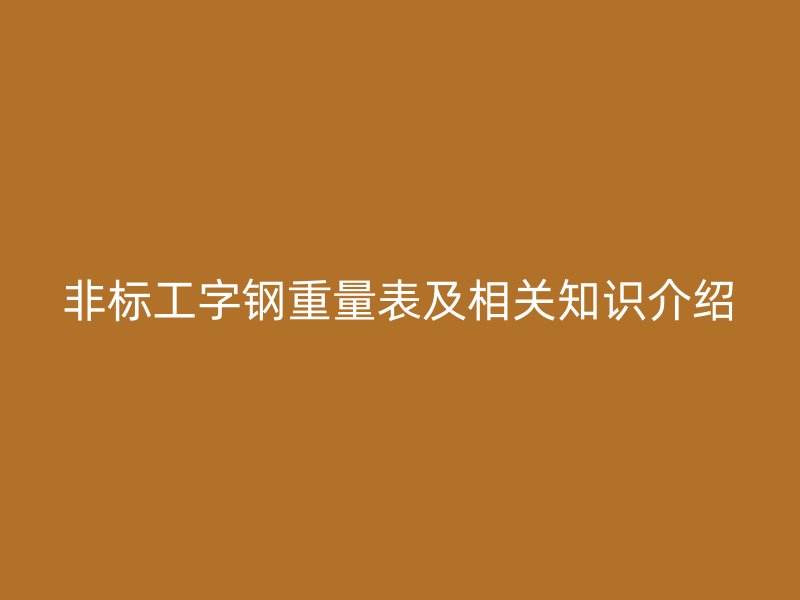 非標工字鋼重量表及相關(guān)知識介紹