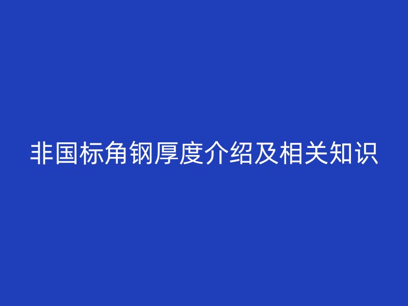 非國(guó)標(biāo)角鋼厚度介紹及相關(guān)知識(shí)