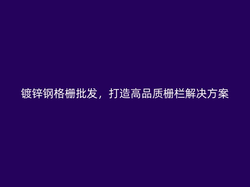 鍍鋅鋼格柵批發(fā)，打造高品質(zhì)柵欄解決方案