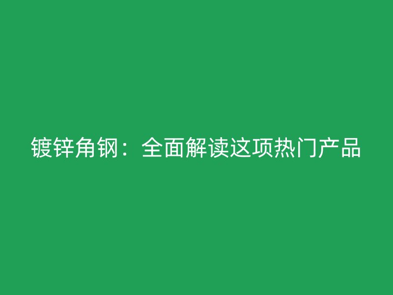 鍍鋅角鋼：全面解讀這項熱門產(chǎn)品