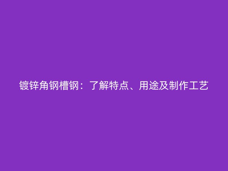 鍍鋅角鋼槽鋼：了解特點(diǎn)、用途及制作工藝