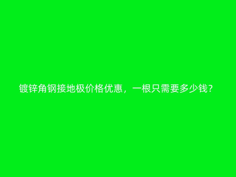 鍍鋅角鋼接地極價格優(yōu)惠，一根只需要多少錢？