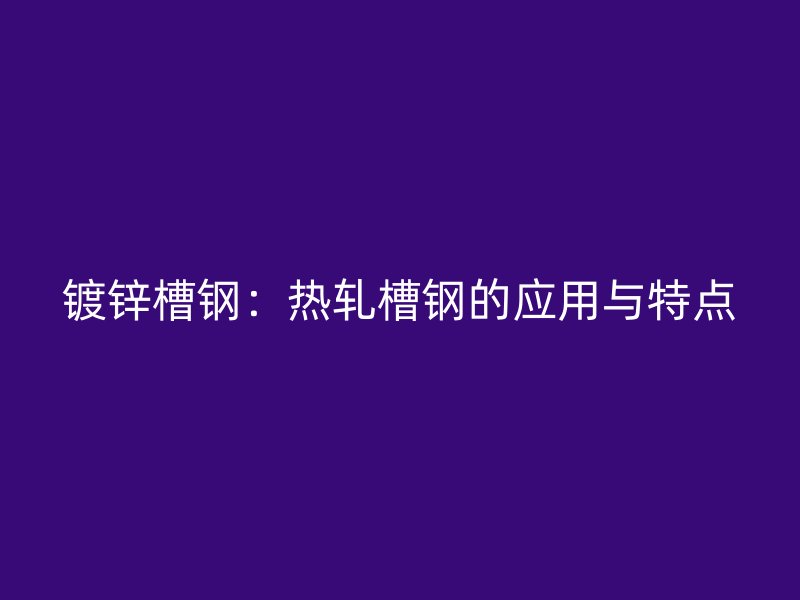 鍍鋅槽鋼：熱軋槽鋼的應用與特點