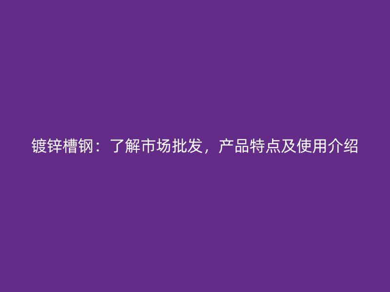 鍍鋅槽鋼：了解市場(chǎng)批發(fā)，產(chǎn)品特點(diǎn)及使用介紹