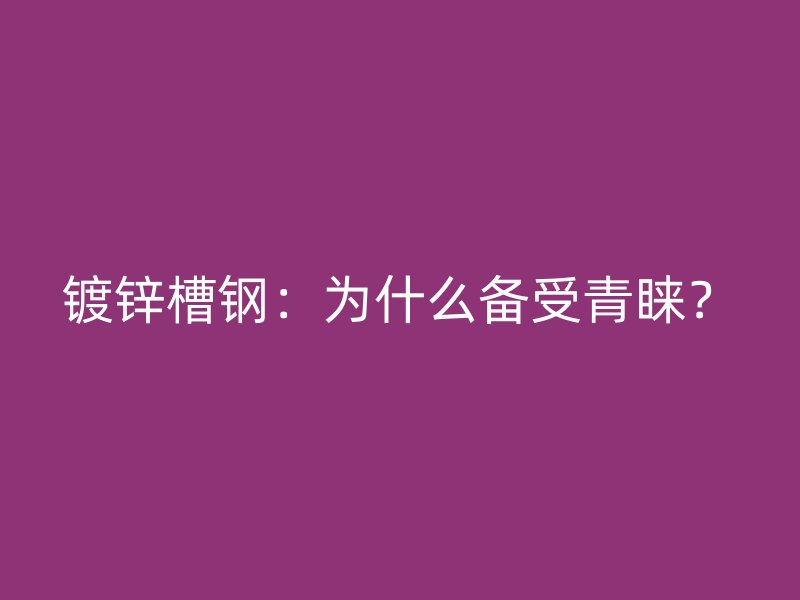 鍍鋅槽鋼：為什么備受青睞？