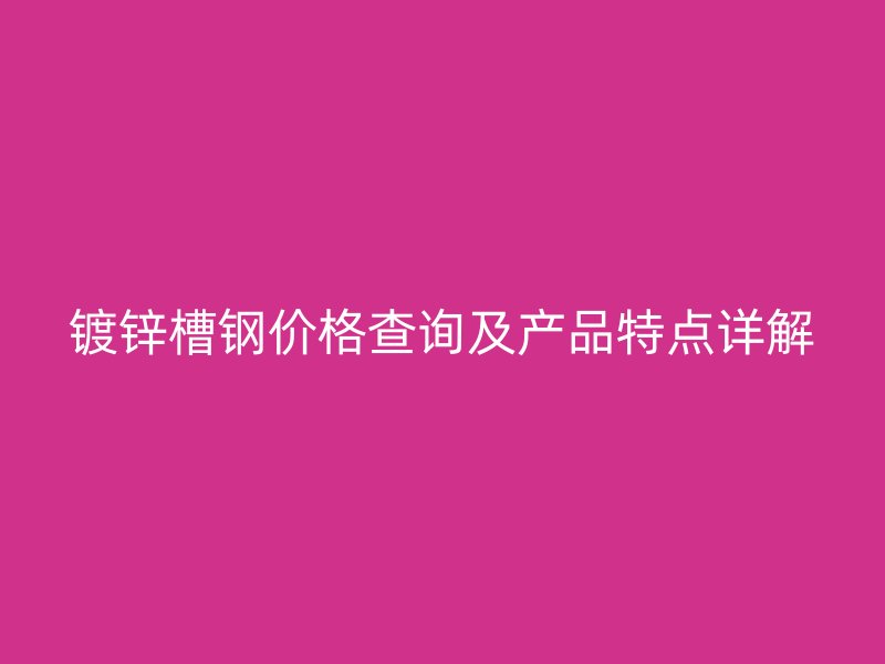 鍍鋅槽鋼價格查詢及產(chǎn)品特點詳解