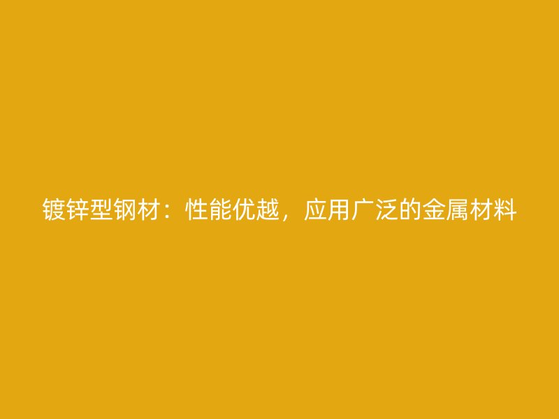 鍍鋅型鋼材：性能優(yōu)越，應(yīng)用廣泛的金屬材料