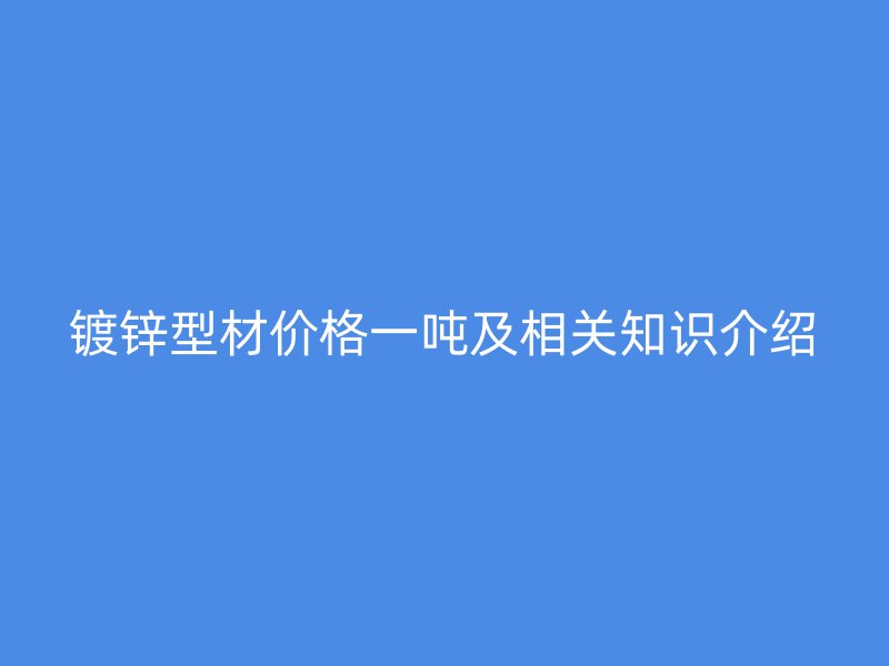 鍍鋅型材價(jià)格一噸及相關(guān)知識(shí)介紹