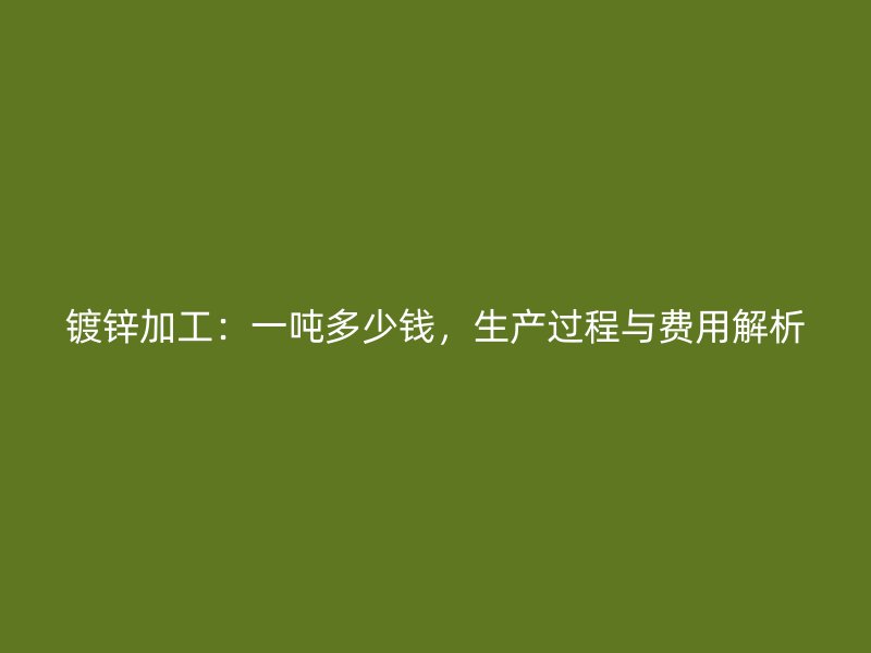 鍍鋅加工：一噸多少錢，生產(chǎn)過程與費(fèi)用解析