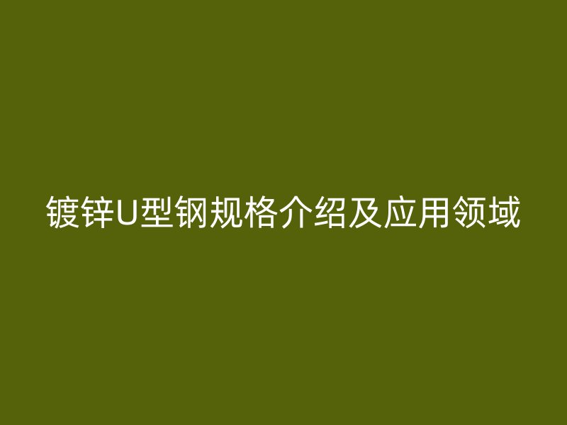 鍍鋅U型鋼規(guī)格介紹及應(yīng)用領(lǐng)域
