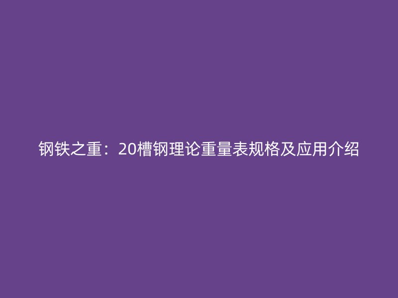 鋼鐵之重：20槽鋼理論重量表規(guī)格及應(yīng)用介紹