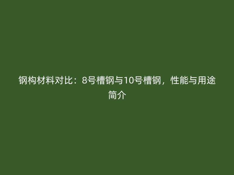 鋼構(gòu)材料對比：8號槽鋼與10號槽鋼，性能與用途簡介