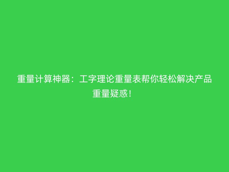 重量計算神器：工字理論重量表幫你輕松解決產(chǎn)品重量疑惑！