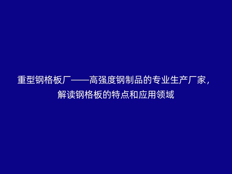 重型鋼格板廠(chǎng)——高強(qiáng)度鋼制品的專(zhuān)業(yè)生產(chǎn)廠(chǎng)家，解讀鋼格板的特點(diǎn)和應(yīng)用領(lǐng)域