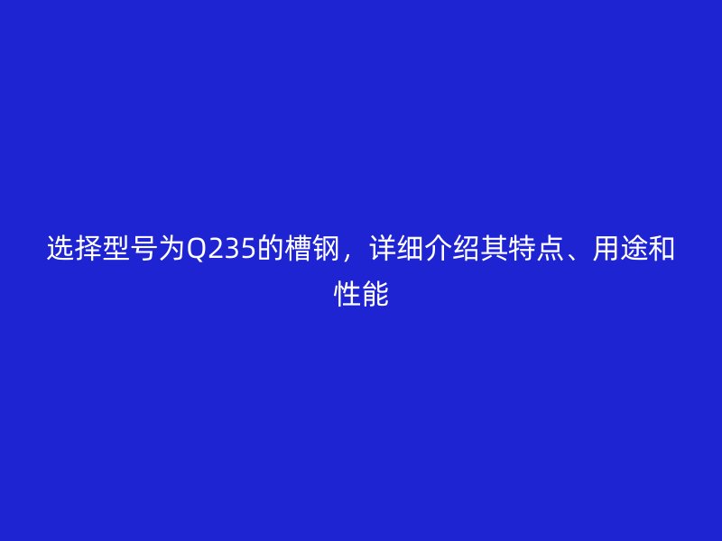 選擇型號(hào)為Q235的槽鋼，詳細(xì)介紹其特點(diǎn)、用途和性能