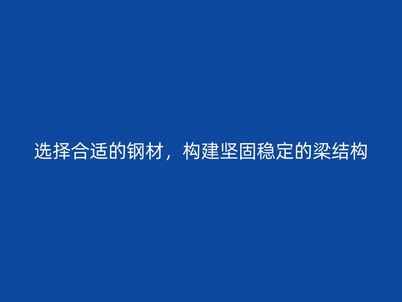 選擇合適的鋼材，構(gòu)建堅固穩(wěn)定的梁結(jié)構(gòu)