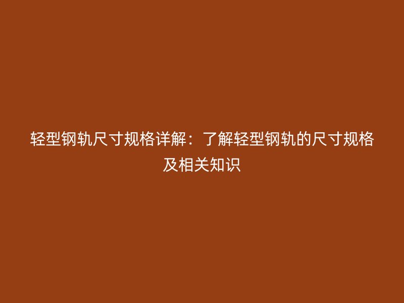 輕型鋼軌尺寸規(guī)格詳解：了解輕型鋼軌的尺寸規(guī)格及相關(guān)知識(shí)