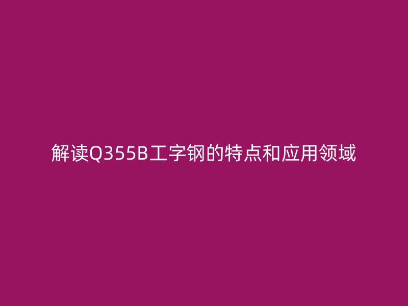 解讀Q355B工字鋼的特點(diǎn)和應(yīng)用領(lǐng)域