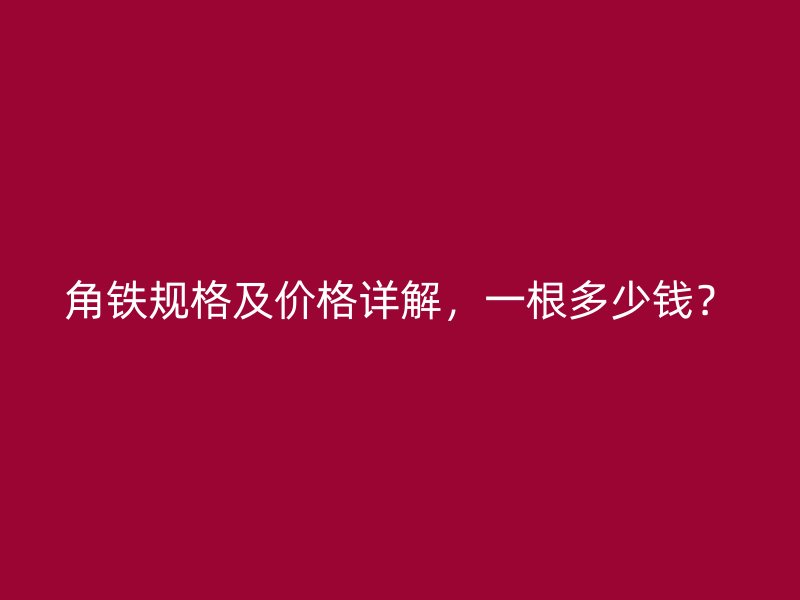 角鐵規(guī)格及價(jià)格詳解，一根多少錢？