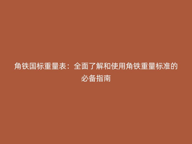 角鐵國(guó)標(biāo)重量表：全面了解和使用角鐵重量標(biāo)準(zhǔn)的必備指南