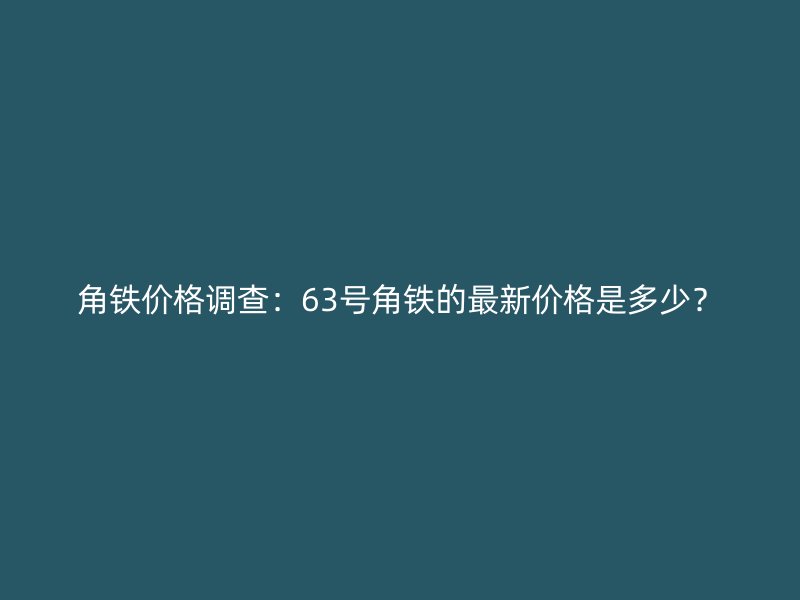 角鐵價格調(diào)查：63號角鐵的最新價格是多少？