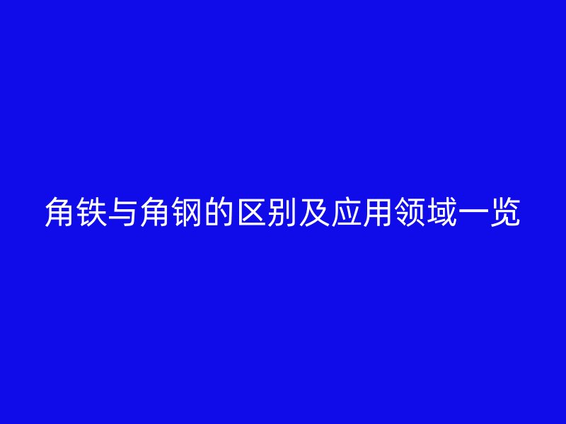 角鐵與角鋼的區(qū)別及應用領域一覽