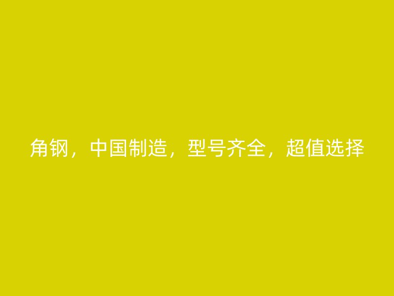 角鋼，中國制造，型號齊全，超值選擇