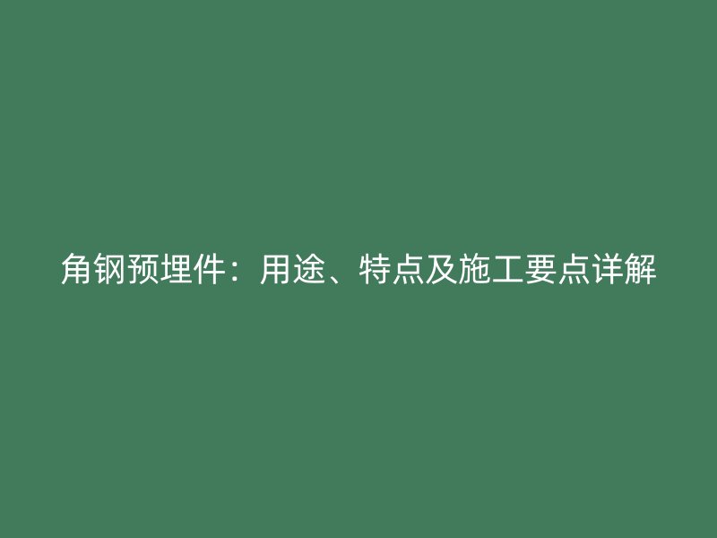 角鋼預(yù)埋件：用途、特點及施工要點詳解