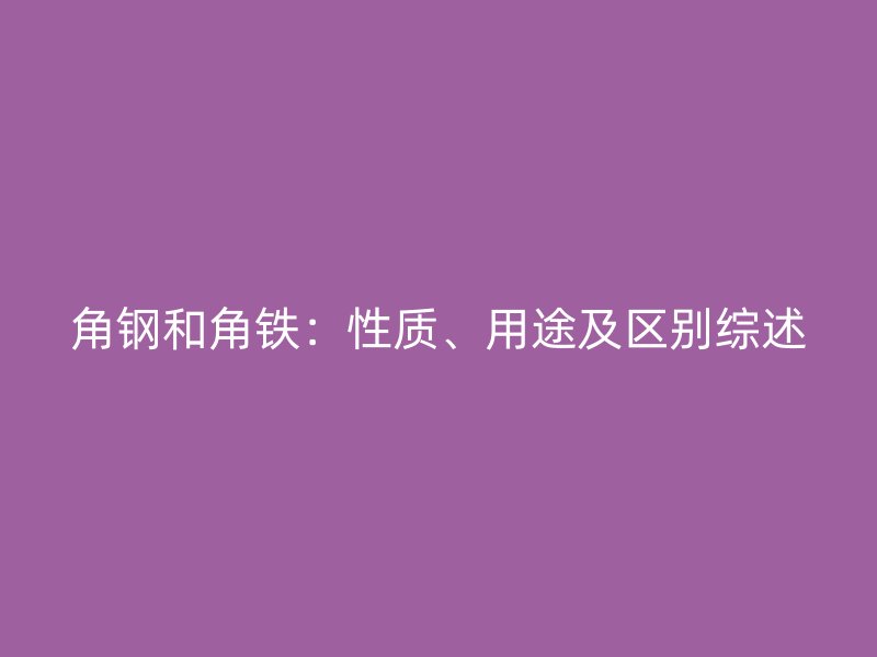 角鋼和角鐵：性質(zhì)、用途及區(qū)別綜述