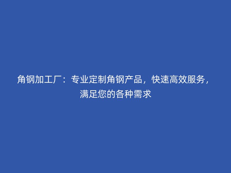角鋼加工廠：專業(yè)定制角鋼產(chǎn)品，快速高效服務(wù)，滿足您的各種需求