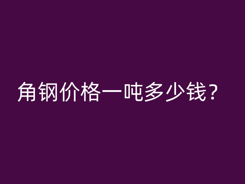 角鋼價格一噸多少錢？