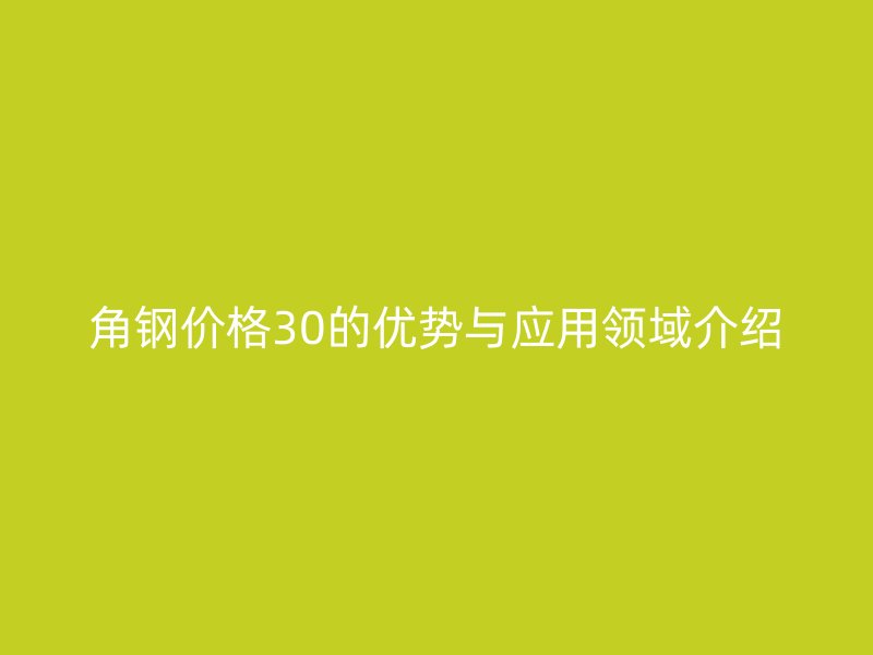角鋼價格30的優(yōu)勢與應用領(lǐng)域介紹