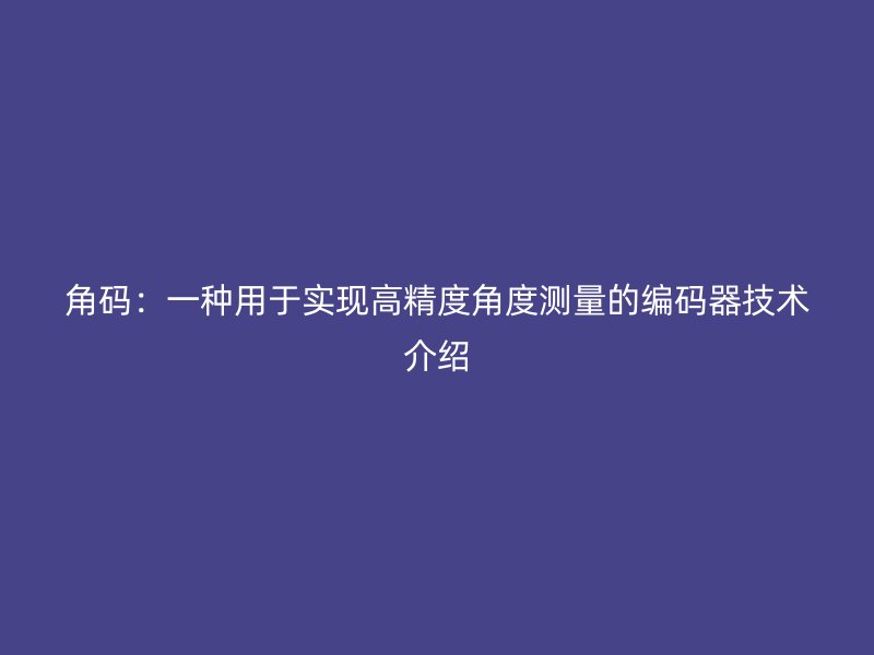 角碼：一種用于實(shí)現(xiàn)高精度角度測量的編碼器技術(shù)介紹