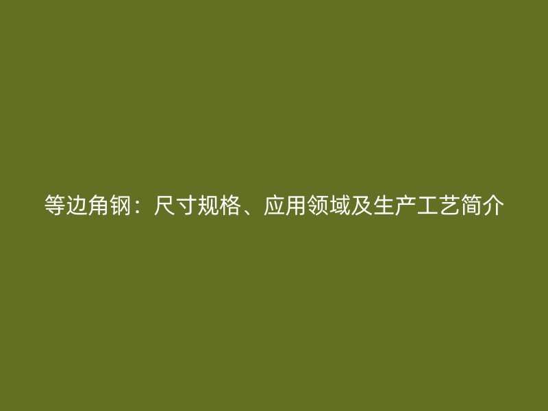 等邊角鋼：尺寸規(guī)格、應(yīng)用領(lǐng)域及生產(chǎn)工藝簡介