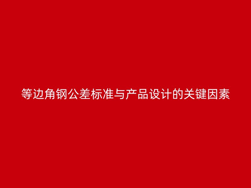 等邊角鋼公差標(biāo)準(zhǔn)與產(chǎn)品設(shè)計的關(guān)鍵因素