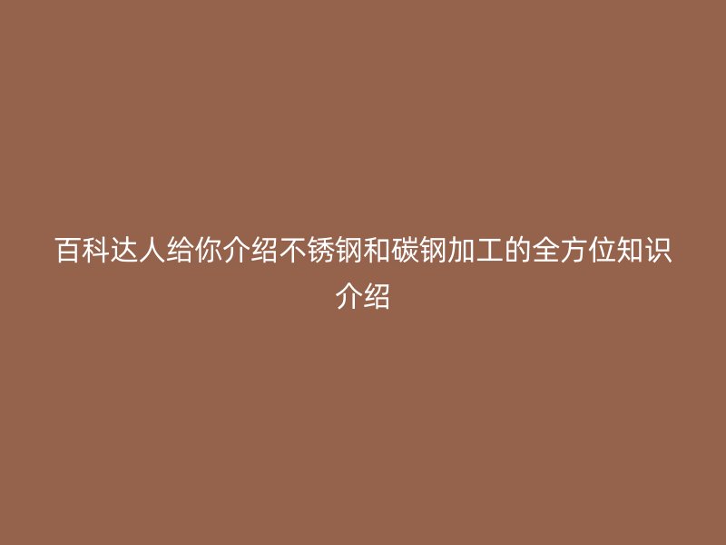 百科達(dá)人給你介紹不銹鋼和碳鋼加工的全方位知識(shí)介紹